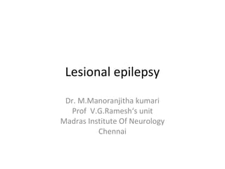 Lesional epilepsy
 Dr. M.Manoranjitha kumari
   Prof V.G.Ramesh‘s unit
Madras Institute Of Neurology
          Chennai
 