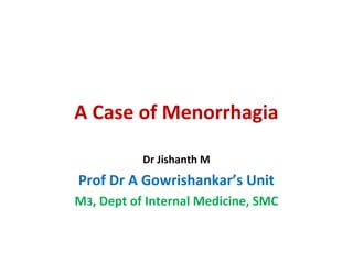 A Case of Menorrhagia
Dr Jishanth M
Prof Dr A Gowrishankar’s Unit
M3, Dept of Internal Medicine, SMC
 