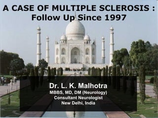 A CASE OF MULTIPLE SCLEROSIS : 
Follow Up Since 1997 
Dr. L. K. Malhotra 
MBBS, MD, DM (Neurology) 
Consultant Neurologist 
New Delhi, India 
 