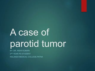 A case of
parotid tumorBY- DR. NISHI KUMARI
2ND YEAR PG STUDENT
NALANDA MEDICAL COLLEGE,PATNA
 