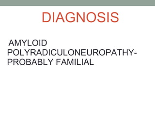 DIAGNOSIS AMYLOID POLYRADICULONEUROPATHY- PROBABLY FAMILIAL 