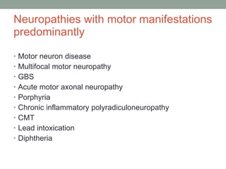 Neuropathies with motor manifestations predominantly Motor neuron disease Multifocal motor neuropathy GBS Acute motor axonal neuropathy Porphyria Chronic inflammatory polyradiculoneuropathy CMT Lead intoxication Diphtheria  