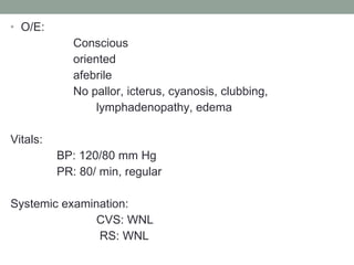 O/E:  Conscious  oriented afebrile No pallor, icterus, cyanosis, clubbing,  lymphadenopathy, edema Vitals:  BP: 120/80 mm Hg PR: 80/ min, regular Systemic examination: CVS: WNL RS: WNL 