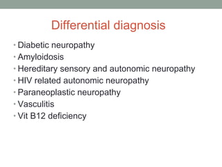 Differential diagnosis Diabetic neuropathy Amyloidosis  Hereditary sensory and autonomic neuropathy HIV related autonomic neuropathy Paraneoplastic neuropathy Vasculitis  Vit B12 deficiency 
