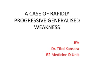 A CASE OF RAPIDLY
PROGRESSIVE GENERALISED
WEAKNESS
BY:
Dr. Tikal Kansara
R2 Medicine D Unit
 