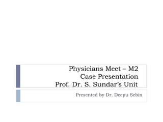 Physicians Meet – M2
Case Presentation
Prof. Dr. S. Sundar’s Unit
Presented by Dr. Deepu Sebin
 