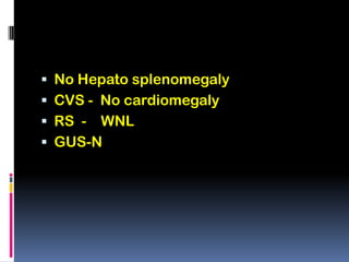  No Hepato splenomegaly
 CVS - No cardiomegaly
 RS - WNL
 GUS-N
 