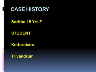 CASE HISTORY

Saritha 15 Yrs F

STUDENT

Kottarakara

Trivandrum
 