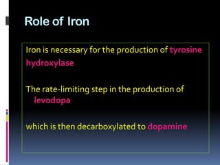 Role of Iron

Iron is necessary for the production of tyrosine
hydroxylase

The rate-limiting step in the production of
  levodopa

which is then decarboxylated to dopamine
 