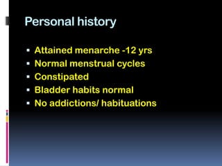Personal history

 Attained menarche -12 yrs
 Normal menstrual cycles
 Constipated
 Bladder habits normal
 No addictions/ habituations
 