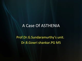 A Case Of ASTHENIA Prof.Dr.G.Sundaramurthy’s unit. Dr.B.Gowri shankar.PG M5 