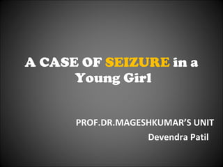 A CASE OF  SEIZURE  in a  Young Girl PROF.DR.MAGESHKUMAR’S UNIT Devendra Patil 