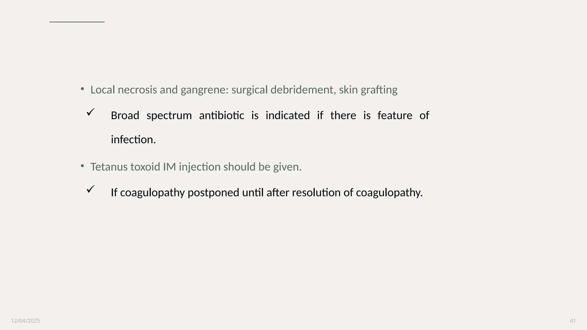 12/04/2025 41
• Local necrosis and gangrene: surgical debridement, skin grafting
 Broad spectrum antibiotic is indicated if there is feature of
infection.
• Tetanus toxoid IM injection should be given.
 If coagulopathy postponed until after resolution of coagulopathy.
 