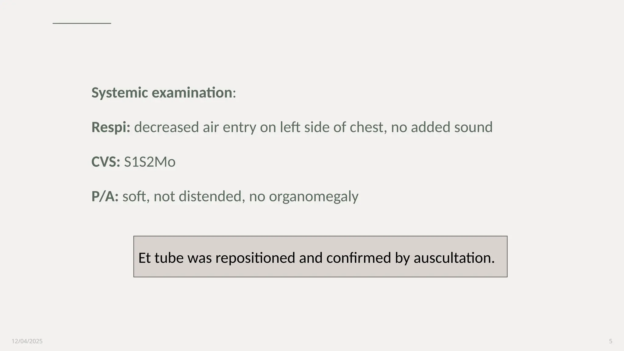 12/04/2025 5
Systemic examination:
Respi: decreased air entry on left side of chest, no added sound
CVS: S1S2Mo
P/A: soft, not distended, no organomegaly
Et tube was repositioned and confirmed by auscultation.
 