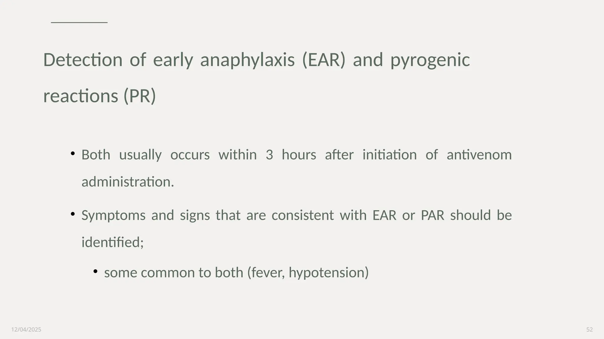 12/04/2025 52
• Both usually occurs within 3 hours after initiation of antivenom
administration.
• Symptoms and signs that are consistent with EAR or PAR should be
identified;
• some common to both (fever, hypotension)
Detection of early anaphylaxis (EAR) and pyrogenic
reactions (PR)
 