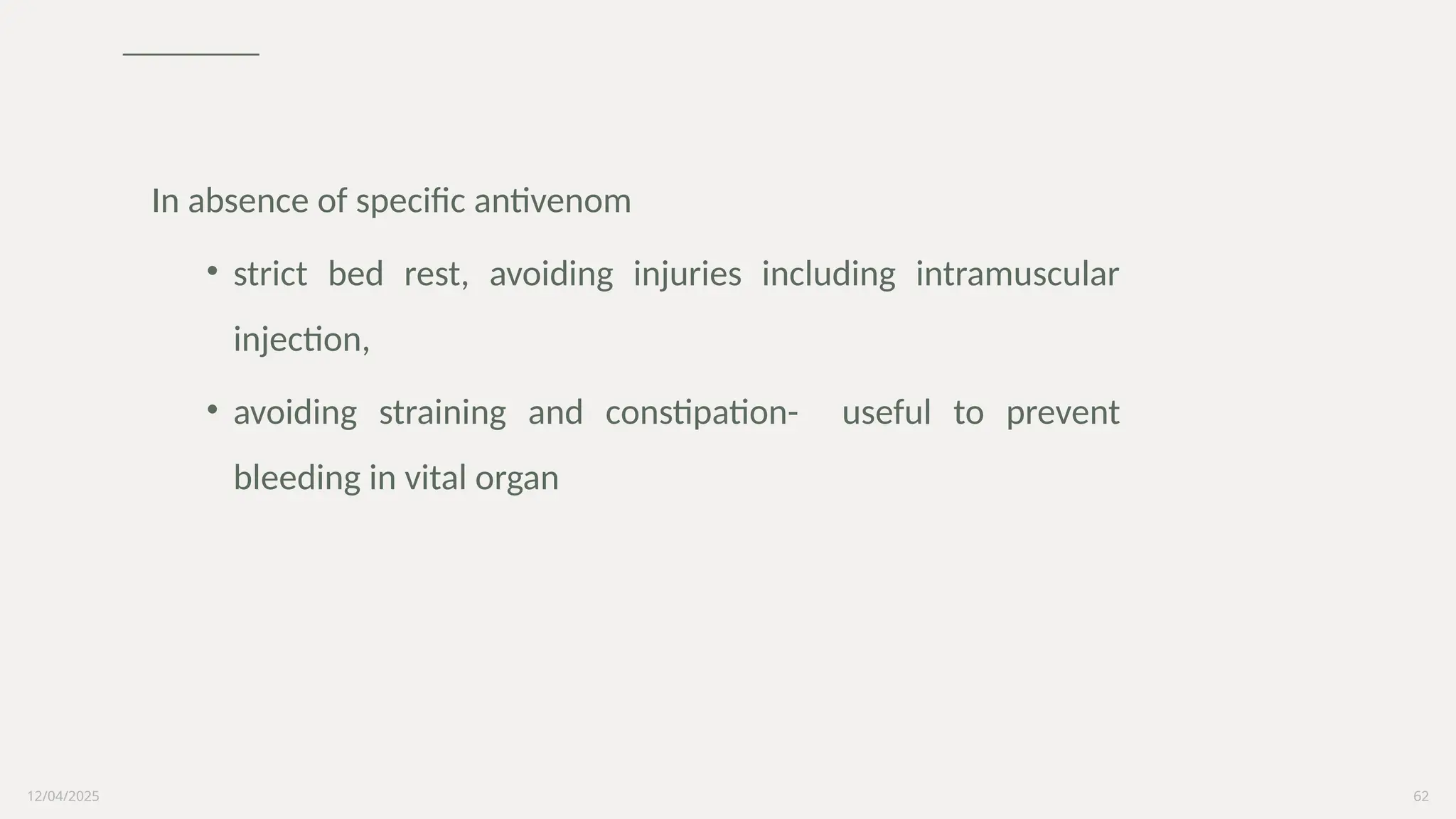 12/04/2025 62
In absence of specific antivenom
• strict bed rest, avoiding injuries including intramuscular
injection,
• avoiding straining and constipation- useful to prevent
bleeding in vital organ
 
