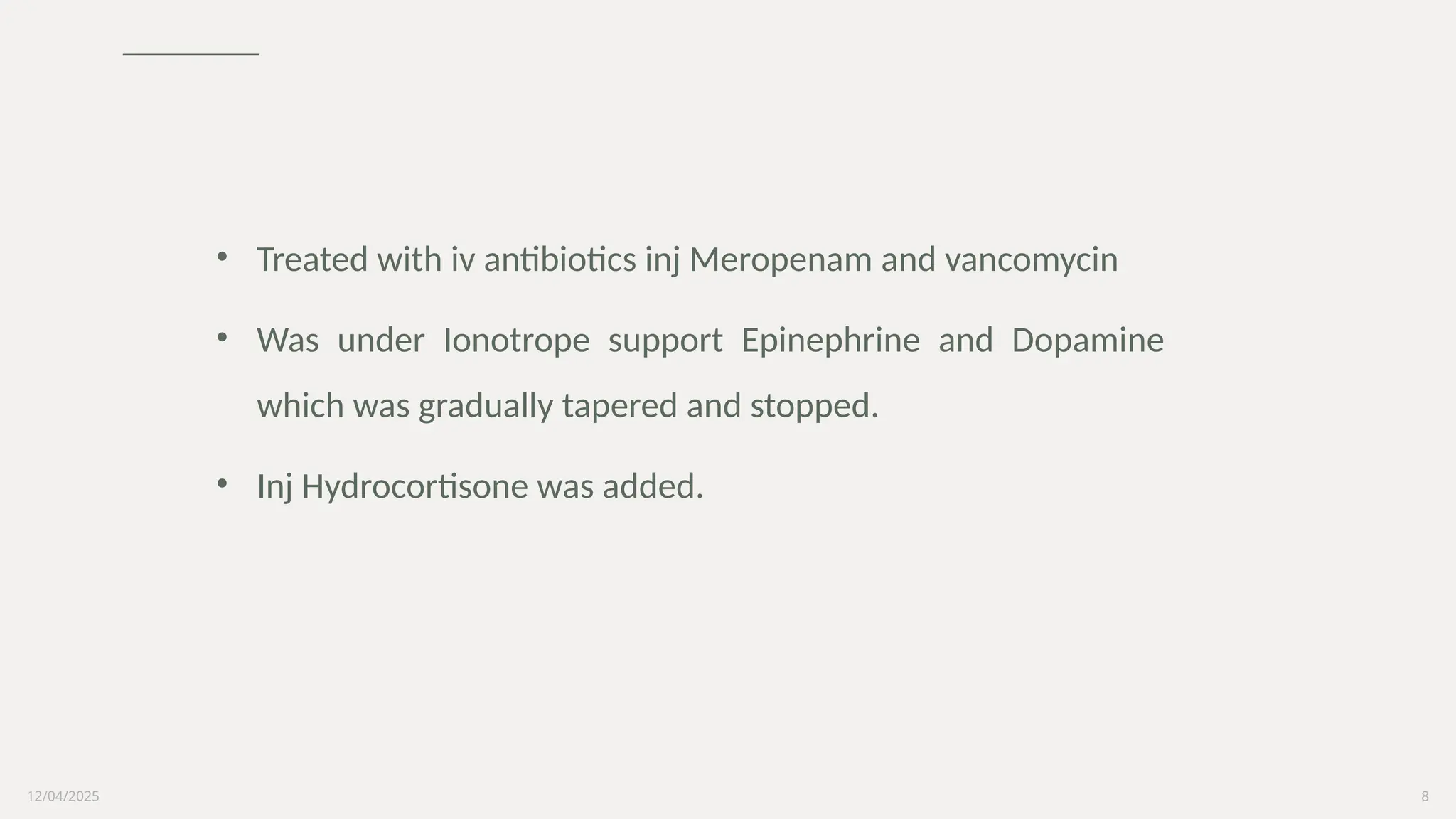12/04/2025 8
• Treated with iv antibiotics inj Meropenam and vancomycin
• Was under Ionotrope support Epinephrine and Dopamine
which was gradually tapered and stopped.
• Inj Hydrocortisone was added.
 