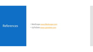 References
 MedScape www.Medscape.com
 UpToDate www.uptodate.com
 