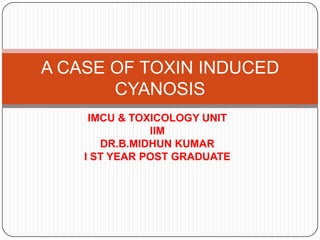 A CASE OF TOXIN INDUCED
       CYANOSIS
     IMCU & TOXICOLOGY UNIT
               IIM
       DR.B.MIDHUN KUMAR
    I ST YEAR POST GRADUATE
 