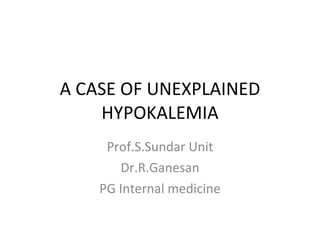 A CASE OF UNEXPLAINED HYPOKALEMIA Prof.S.Sundar Unit Dr.R.Ganesan PG Internal medicine 