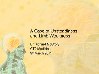 A Case of Unsteadiness and Limb Weakness Dr Richard McCrory CT2 Medicine 9 th  March 2011 