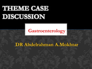 THEME CASE
DISCUSSION
Gastroenterology
DR Abdelrahman A.Mokhtar
 