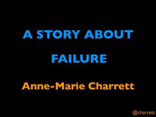 A STORY ABOUT
FAILURE
Anne-Marie Charrett
@charrett

 