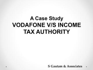 A Case Study 
VODAFONE V/S INCOME 
TAX AUTHORITY 
S Gautam & Associates 
 