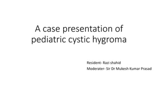 A case presentation of
pediatric cystic hygroma
Resident- Razi shahid
Moderater- Sir Dr Mukesh Kumar Prasad
 