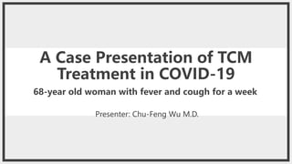 A Case Presentation of TCM
Treatment in COVID-19
68-year old woman with fever and cough for a week
Presenter: Chu-Feng Wu M.D.
 