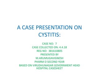 A CASE PRESENTATION ON
CYSTITIS:
CASE NO: 7
CASE COLLECTED ON: 4.4.18
REG NO: 381610805
PRESENTED BY
M.ARUMUGAVIGNESH
PHARM D SECOND YEAR
BASED ON VIRUDHUNAGAR GOVERNMENT HEAD
HOSPITAL CASESHEET
 