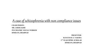 A case of schizophrenia with non compliance issues
CHAIR PERSON:
MR. ASHOK KORI
PSYCHIATRIC SOCIAL WORKER
DIMHANS, DHARWAD
PRESENTOR:
RANJANI H. G. VAKODA
1ST YEAR MPHIL SCHOLAR
DIMHANS, DHARWAD
 
