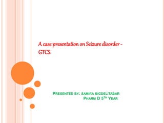 PRESENTED BY: SAMIRA BIGDELITABAR
PHARM D 5TH YEAR
A case presentation on Seizuredisorder -
GTCS.
 