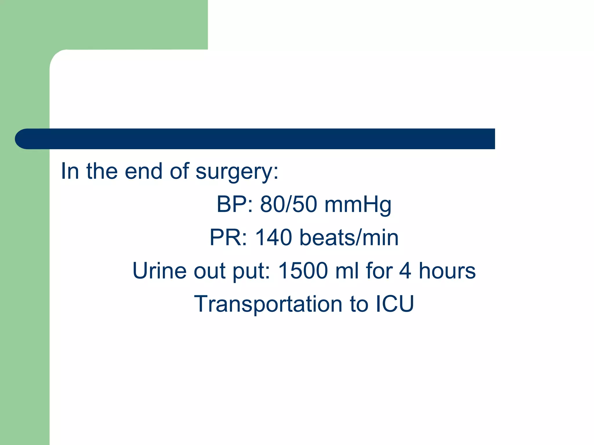 In the end of surgery:
BP: 80/50 mmHg
PR: 140 beats/min
Urine out put: 1500 ml for 4 hours
Transportation to ICU

 