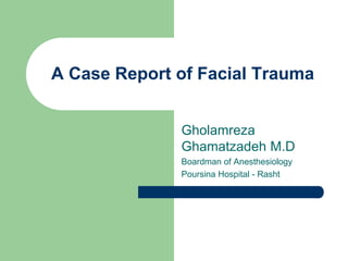 A Case Report of Facial Trauma
Gholamreza
Ghamatzadeh M.D
Boardman of Anesthesiology
Poursina Hospital - Rasht

 