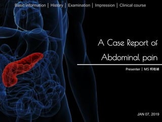 A Case Report of
Abdominal pain
Presenter │ M5 柯皓禎
Basic information │ History │ Examination │ Impression │ Clinical course
JAN 07, 2019
 