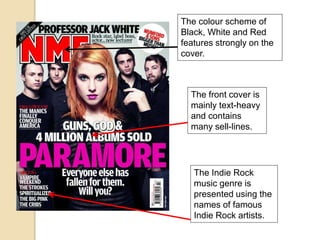 The colour scheme of
Black, White and Red
features strongly on the
cover.
The Indie Rock
music genre is
presented using the
names of famous
Indie Rock artists.
The front cover is
mainly text-heavy
and contains
many sell-lines.
 