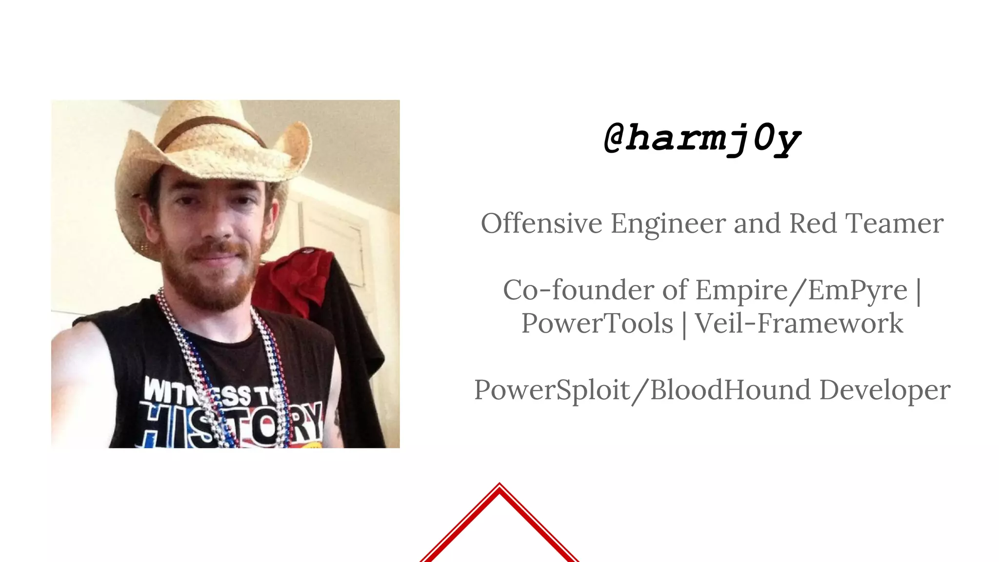 @harmj0y
Offensive Engineer and Red Teamer
Co-founder of Empire/EmPyre |
PowerTools | Veil-Framework
PowerSploit/BloodHound Developer
 