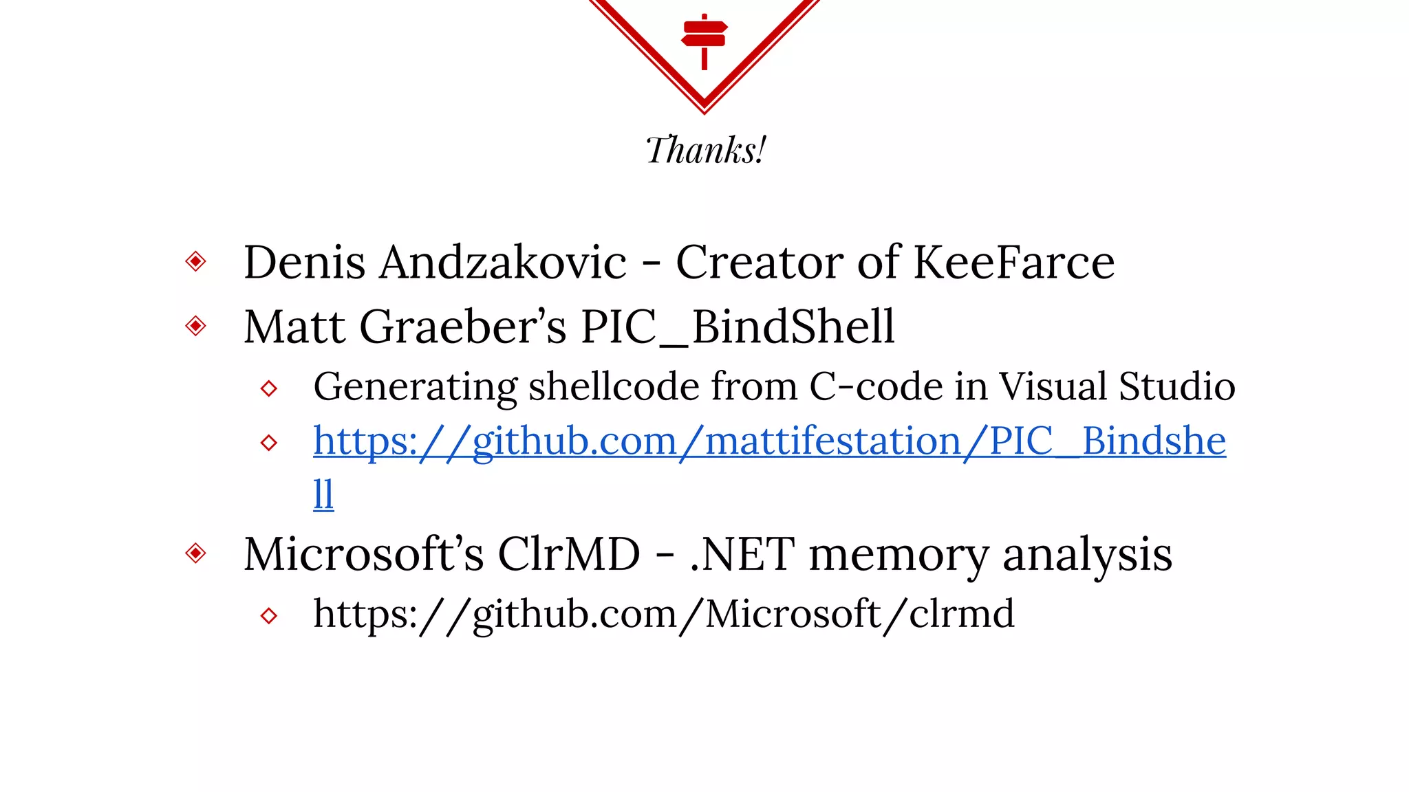 Thanks!
◈ Denis Andzakovic - Creator of KeeFarce
◈ Matt Graeber’s PIC_BindShell
⬥ Generating shellcode from C-code in Visual Studio
⬥ https://github.com/mattifestation/PIC_Bindshe
ll
◈ Microsoft’s ClrMD - .NET memory analysis
⬥ https://github.com/Microsoft/clrmd
 