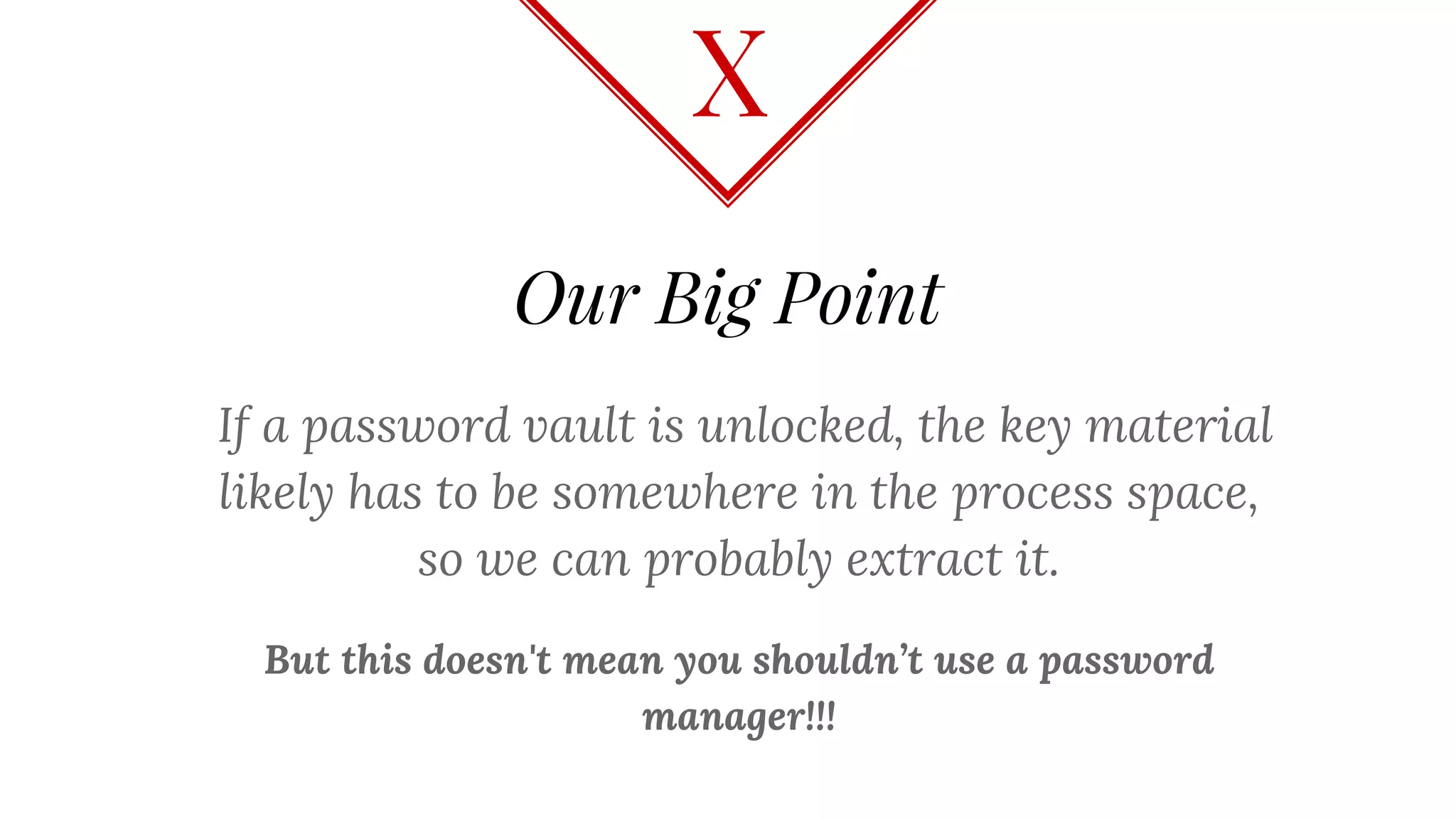 Our Big Point
If a password vault is unlocked, the key material
likely has to be somewhere in the process space,
so we can probably extract it.
But this doesn't mean you shouldn’t use a password
manager!!!
X
 