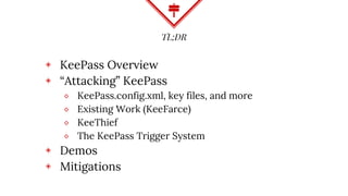 TL;DR
◈ KeePass Overview
◈ “Attacking” KeePass
⬥ KeePass.config.xml, key files, and more
⬥ Existing Work (KeeFarce)
⬥ KeeThief
⬥ The KeePass Trigger System
◈ Demos
◈ Mitigations
 