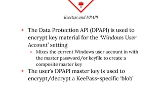 KeePass and DPAPI
◈ The Data Protection API (DPAPI) is used to
encrypt key material for the ‘Windows User
Account’ setting...