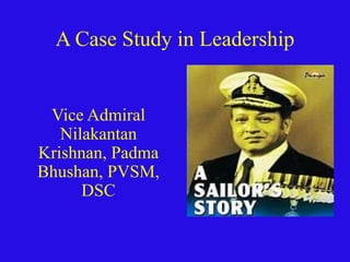 A Case Study in Leadership
Vice Admiral
Nilakantan
Krishnan, Padma
Bhushan, PVSM,
DSC
 