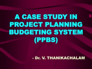 A CASE STUDY IN
PROJECT PLANNING
BUDGETING SYSTEM
(PPBS)
- Dr. V. THANIKACHALAM
 