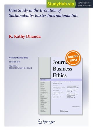 1 23
Journal of Business Ethics
ISSN 0167-4544
J Bus Ethics
DOI 10.1007/s10551-012-1565-2
Case Study in the Evolution of
Sustainability: Baxter International Inc.
K. Kathy Dhanda
 