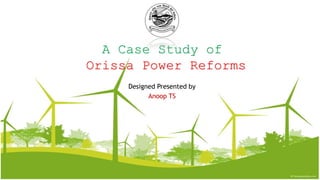 A Case Study of
Orissa Power Reforms
Designed Presented by
Anoop TS
 