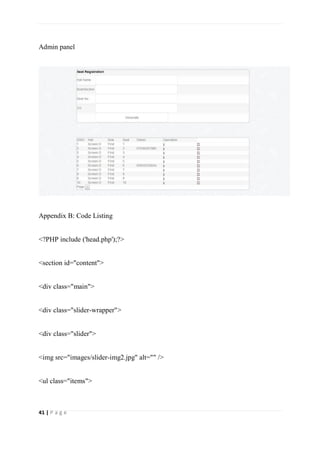 41 | P a g e
Admin panel
Appendix B: Code Listing
<?PHP include ('head.php');?>
<section id="content">
<div class="main">
<div class="slider-wrapper">
<div class="slider">
<img src="images/slider-img2.jpg" alt="" />
<ul class="items">
 