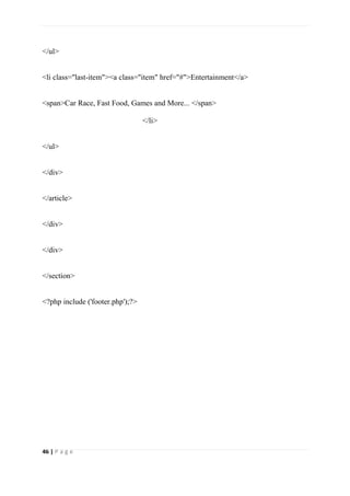 46 | P a g e
</ul>
<li class="last-item"><a class="item" href="#">Entertainment</a>
<span>Car Race, Fast Food, Games and More... </span>
</li>
</ul>
</div>
</article>
</div>
</div>
</section>
<?php include ('footer.php');?>
 