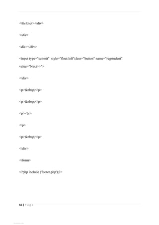 65 | P a g e
</fieldset></div>
</div>
<div></div>
<input type="submit" style="float:left"class="button" name="regstudent"
value="Next>>">
</div>
<p>&nbsp;</p>
<p>&nbsp;</p>
<p><br>
</p>
<p>&nbsp;</p>
</div>
</form>
<?php include ('footer.php');?>
View publication stats
 