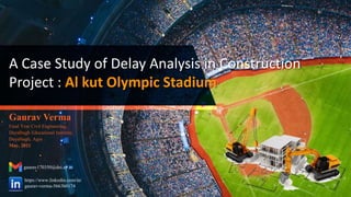 A Case Study of Delay Analysis in Construction
Project : Al kut Olympic Stadium
Gaurav Verma
Final Year Civil Engineering,
Dayalbagh Educational Institute,
Dayalbagh, Agra
May, 2021
https://www.linkedin.com/in/
gaurav-verma-5663b0174
gaurav170350@dei.ac.in
 